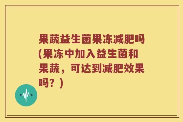 果蔬益生菌果冻吗(果冻中加入益生菌和果蔬，可达到效果吗？)