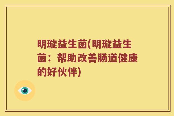 明璇益生菌(明璇益生菌：帮助改善肠道健康的好伙伴)