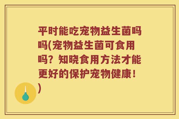 平时能吃宠物益生菌吗吗(宠物益生菌可食用吗?知晓食用方法才能更好的保护宠物健康!) 平时能吃宠物益生菌吗吗(宠物益生菌可食用吗?知晓食用方法才能更好的保护宠物健康!)