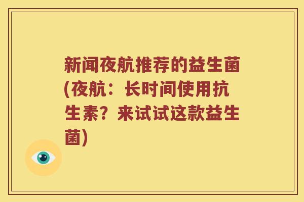 新闻夜航推荐的益生菌(夜航：长时间使用抗生素？来试试这款益生菌)