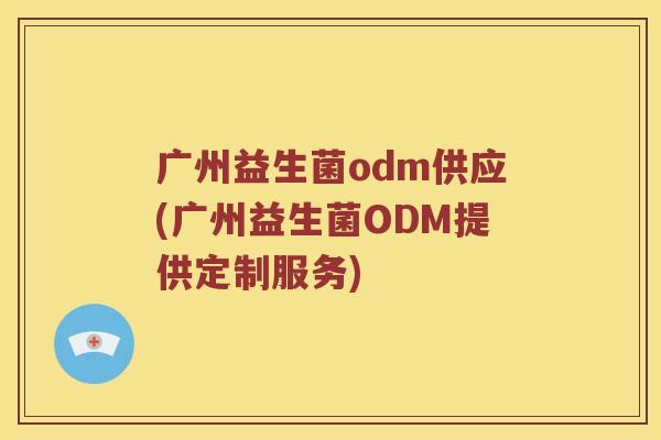 广州益生菌odm供应(广州益生菌ODM提供定制服务) 广州益生菌odm供应(广州益生菌ODM提供定制服务)