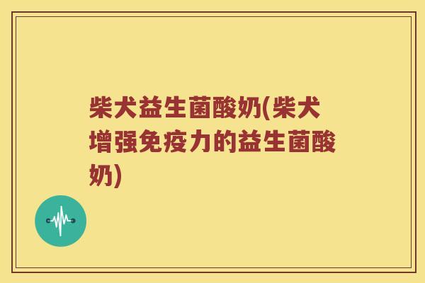 柴犬益生菌酸奶(柴犬增强力的益生菌酸奶)