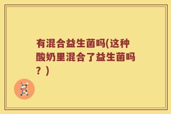 有混合益生菌吗(这种酸奶里混合了益生菌吗?) 有混合益生菌吗(这种酸奶里混合了益生菌吗?)