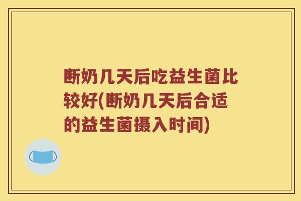 断奶几天后吃益生菌比较好(断奶几天后合适的益生菌摄入时间)