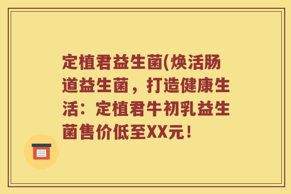 定植君益生菌(焕活肠道益生菌，打造健康生活：定植君牛初乳益生菌售价低至XX元！