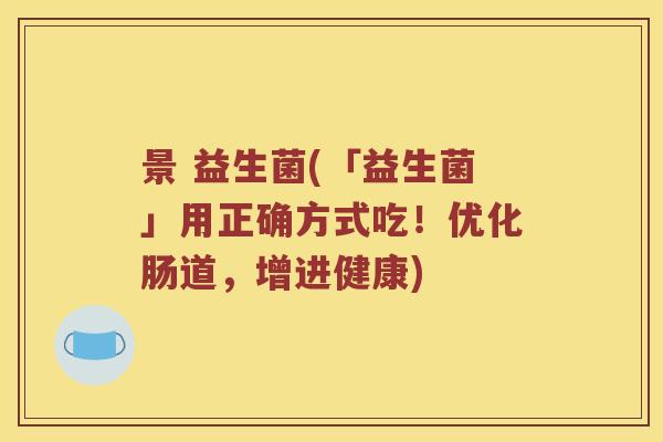 景 益生菌(「益生菌」用正确方式吃！优化肠道，增进健康)