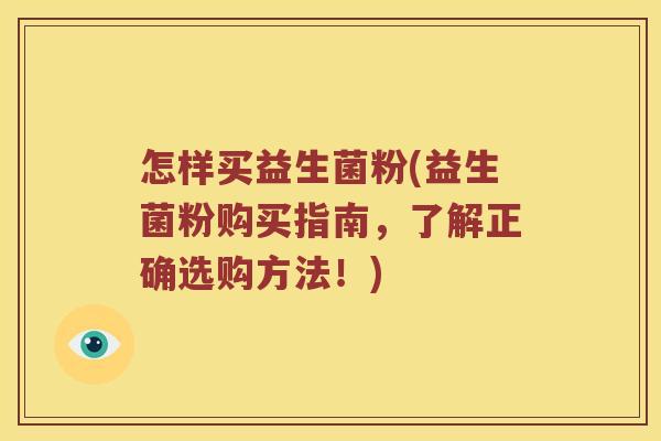 怎样买益生菌粉(益生菌粉购买指南，了解正确选购方法！)