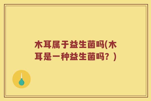 木耳属于益生菌吗(木耳是一种益生菌吗？)
