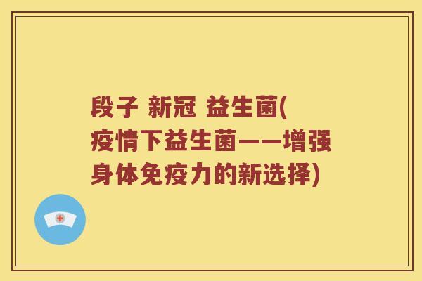 段子 新冠 益生菌(疫情下益生菌——增强身体免疫力的新选择)