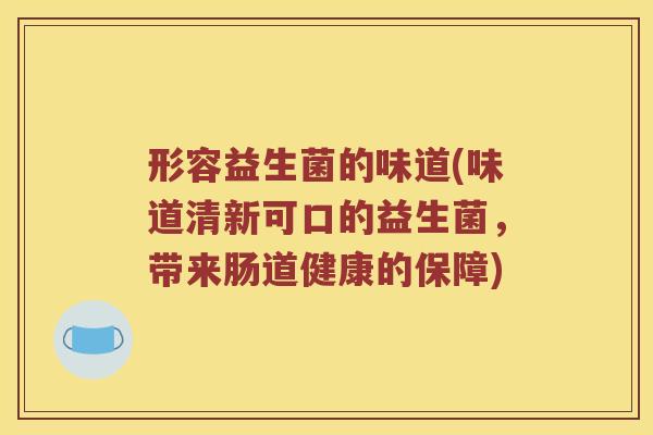 形容益生菌的味道(味道清新可口的益生菌，带来肠道健康的保障)