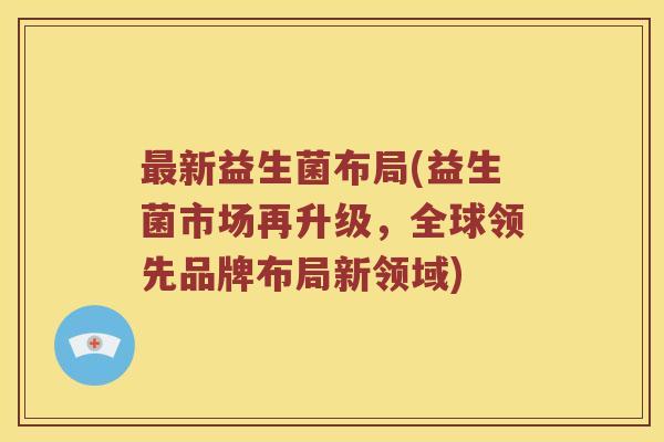 最新益生菌布局(益生菌市场再升级，全球领先品牌布局新领域)