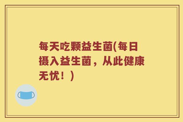 每天吃颗益生菌(每日摄入益生菌，从此健康无忧！)
