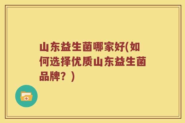山东益生菌哪家好(如何选择优质山东益生菌品牌？)