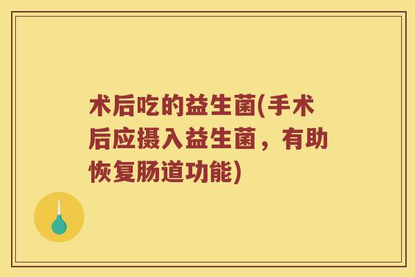 术后吃的益生菌(手术后应摄入益生菌,有助恢复肠道功能) 术后吃的益生菌(手术后应摄入益生菌,有助恢复肠道功能)