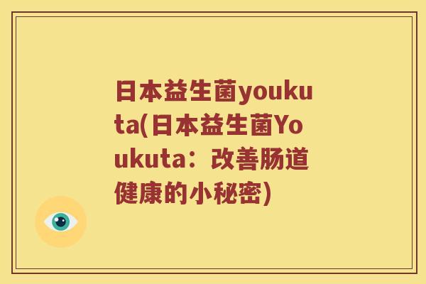 日本益生菌youkuta(日本益生菌Youkuta:改善肠道健康的小秘密) 日本益生菌youkuta(日本益生菌Youkuta:改善肠道健康的小秘密)