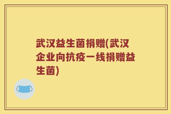武汉益生菌捐赠(武汉企业向抗疫一线捐赠益生菌)