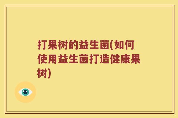 打果树的益生菌(如何使用益生菌打造健康果树)