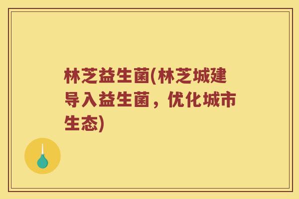 林芝益生菌(林芝城建导入益生菌，优化城市生态)