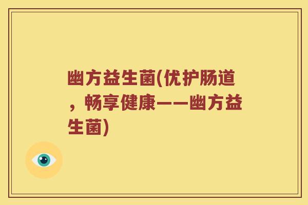 幽方益生菌(优护肠道,畅享健康——幽方益生菌) 幽方益生菌(优护肠道,畅享健康——幽方益生菌)