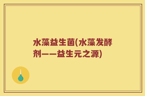 水藻益生菌(水藻发酵剂——益生元之源)