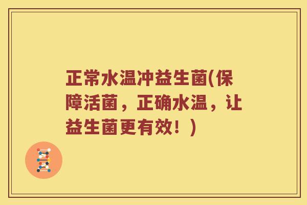 正常水温冲益生菌(保障活菌,正确水温,让益生菌更有效!) 正常水温冲益生菌(保障活菌,正确水温,让益生菌更有效!)
