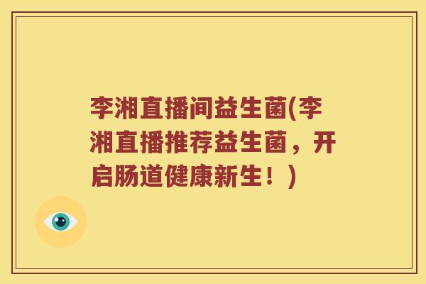 李湘直播间益生菌(李湘直播推荐益生菌，开启肠道健康新生！)