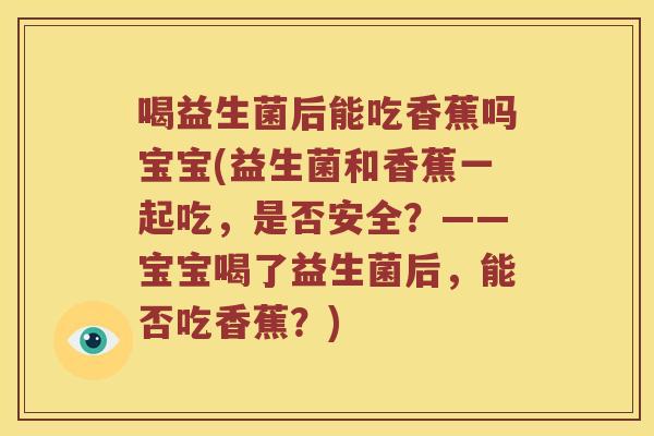 喝益生菌后能吃香蕉吗宝宝(益生菌和香蕉一起吃，是否安全？——宝宝喝了益生菌后，能否吃香蕉？)