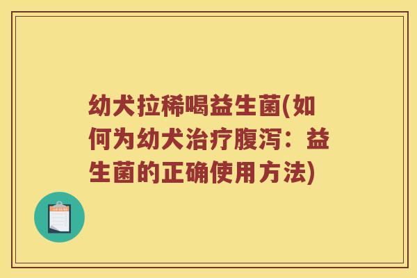 幼犬拉稀喝益生菌(如何为幼犬治疗腹泻：益生菌的正确使用方法)