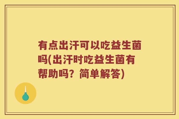有点出汗可以吃益生菌吗(出汗时吃益生菌有帮助吗？简单解答)