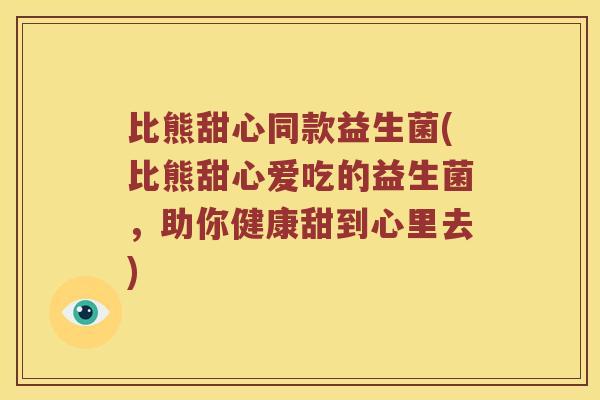 比熊甜心同款益生菌(比熊甜心爱吃的益生菌，助你健康甜到心里去)