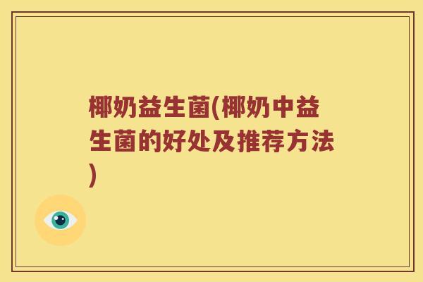 椰奶益生菌(椰奶中益生菌的好处及推荐方法)