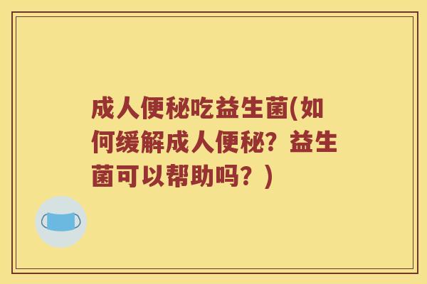 成人吃益生菌(如何缓解成人?益生菌可以帮助吗?) 成人吃益生菌(如何缓解成人?益生菌可以帮助吗?)