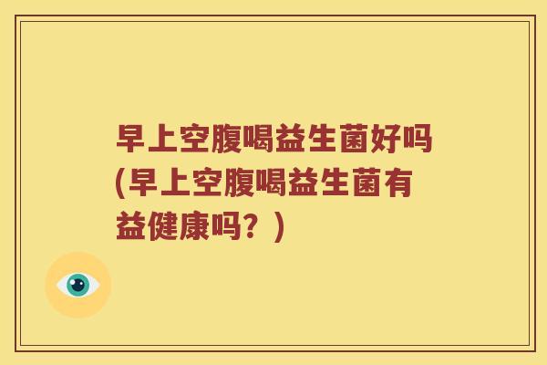 早上空腹喝益生菌好吗(早上空腹喝益生菌有益健康吗?) 早上空腹喝益生菌好吗(早上空腹喝益生菌有益健康吗?)