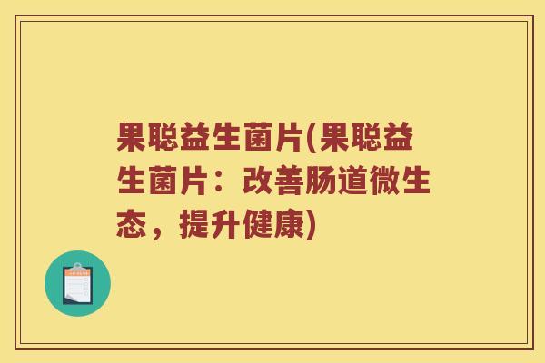 果聪益生菌片(果聪益生菌片：改善肠道微生态，提升健康)