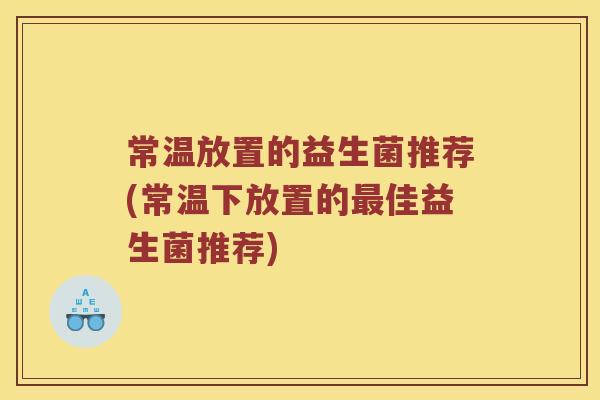 常温放置的益生菌推荐(常温下放置的佳益生菌推荐)