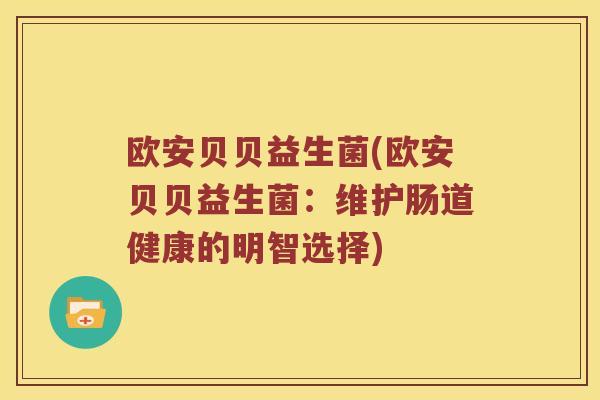 欧安贝贝益生菌(欧安贝贝益生菌：维护肠道健康的明智选择)