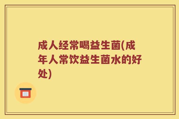 成人经常喝益生菌(成年人常饮益生菌水的好处)