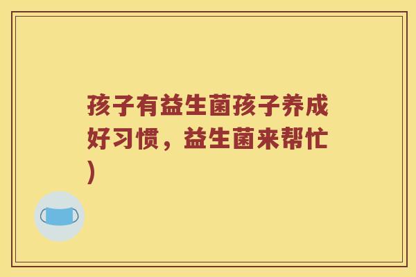 孩子有益生菌孩子养成好习惯,益生菌来帮忙) 孩子有益生菌孩子养成好习惯,益生菌来帮忙)