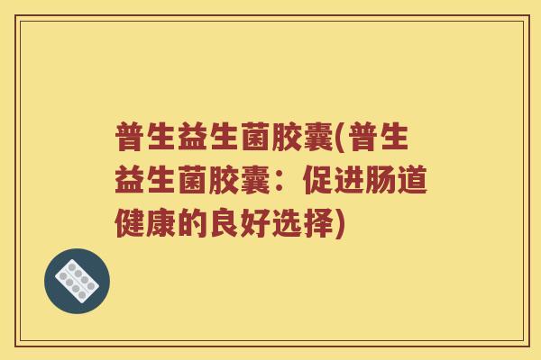 普生益生菌胶囊(普生益生菌胶囊：促进肠道健康的良好选择)