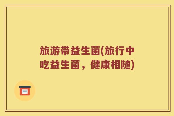 旅游带益生菌(旅行中吃益生菌,健康相随) 旅游带益生菌(旅行中吃益生菌,健康相随)