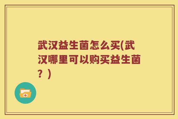 武汉益生菌怎么买(武汉哪里可以购买益生菌？)