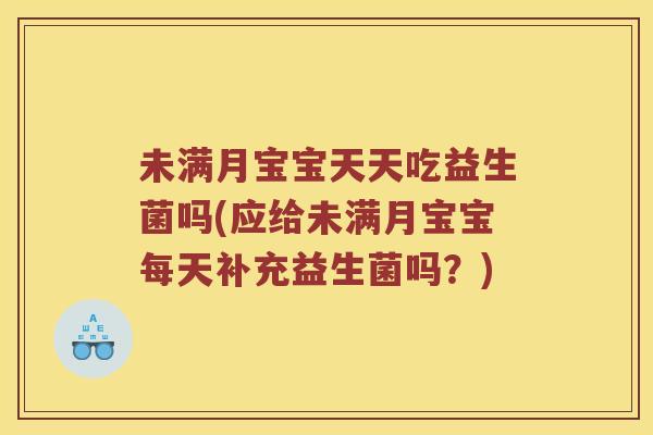 未满月宝宝天天吃益生菌吗(应给未满月宝宝每天补充益生菌吗？)