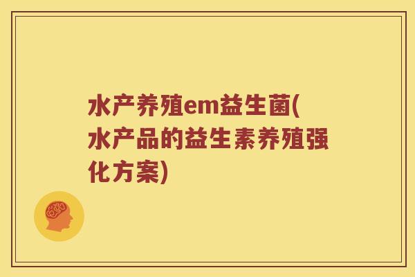 水产养殖em益生菌(水产品的益生素养殖强化方案) 水产养殖em益生菌(水产品的益生素养殖强化方案)