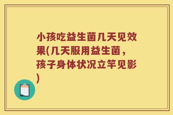 小孩吃益生菌几天见效果(几天服用益生菌，孩子身体状况立竿见影)