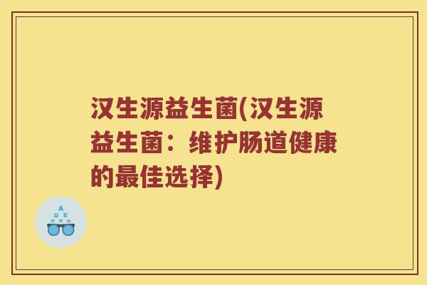 汉生源益生菌(汉生源益生菌：维护肠道健康的佳选择)
