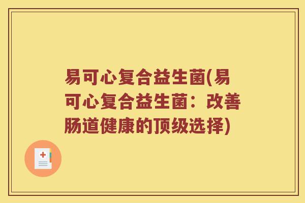 易可心复合益生菌(易可心复合益生菌:改善肠道健康的选择) 易可心复合益生菌(易可心复合益生菌:改善肠道健康的选择)