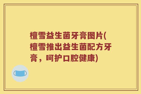檀雪益生菌牙膏图片(檀雪推出益生菌配方牙膏，呵护口腔健康)