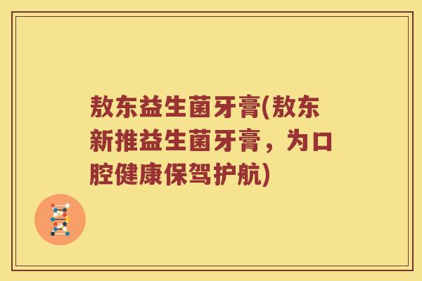 敖东益生菌牙膏(敖东新推益生菌牙膏,为口腔健康保驾护航) 敖东益生菌牙膏(敖东新推益生菌牙膏,为口腔健康保驾护航)