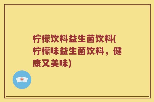 柠檬饮料益生菌饮料(柠檬味益生菌饮料，健康又美味)