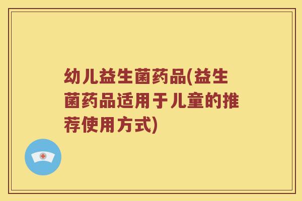 幼儿益生菌药品(益生菌药品适用于儿童的推荐使用方式)